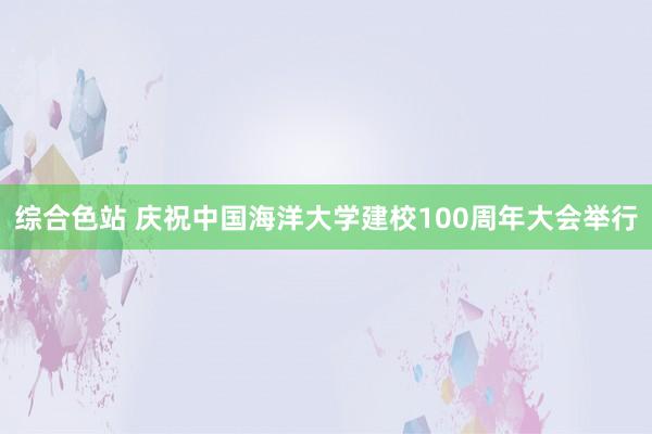 综合色站 庆祝中国海洋大学建校100周年大会举行