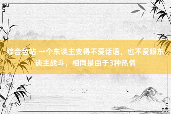 综合色站 一个东谈主变得不爱话语，也不爱跟东谈主战斗，相同是由于3种热情