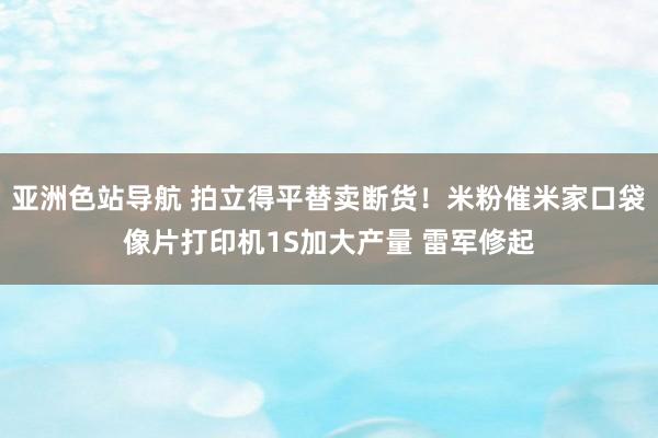 亚洲色站导航 拍立得平替卖断货！米粉催米家口袋像片打印机1S加大产量 雷军修起