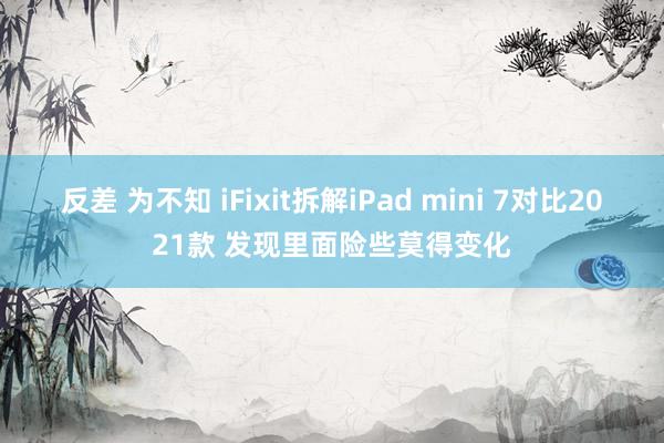 反差 为不知 iFixit拆解iPad mini 7对比2021款 发现里面险些莫得变化