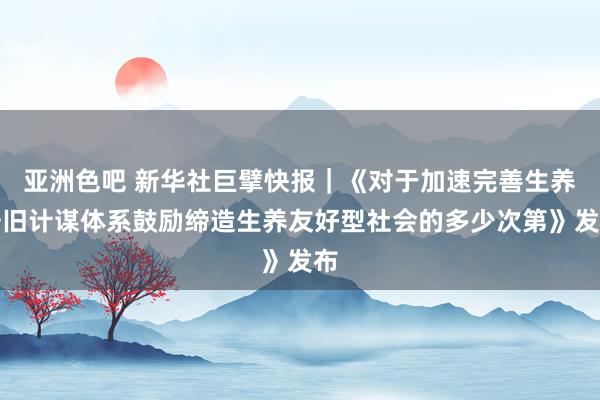 亚洲色吧 新华社巨擘快报｜《对于加速完善生养守旧计谋体系鼓励缔造生养友好型社会的多少次第》发布