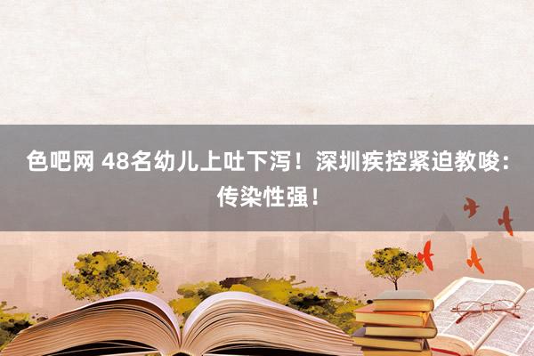 色吧网 48名幼儿上吐下泻！深圳疾控紧迫教唆：传染性强！