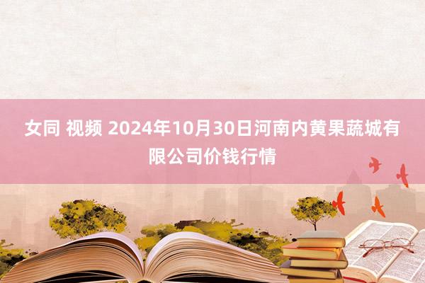 女同 视频 2024年10月30日河南内黄果蔬城有限公司价钱行情