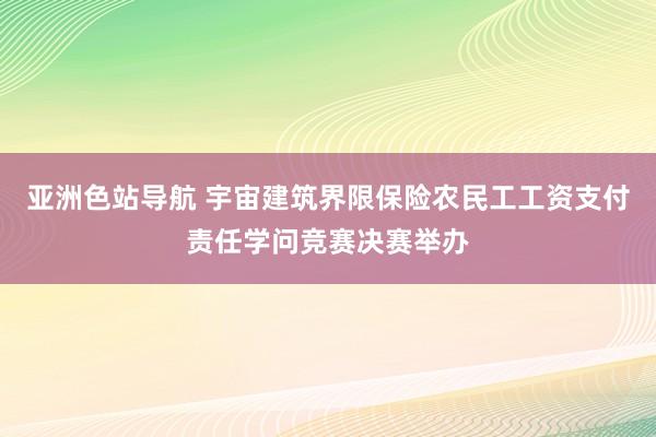 亚洲色站导航 宇宙建筑界限保险农民工工资支付责任学问竞赛决赛举办