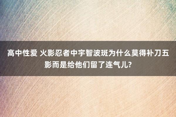 高中性爱 火影忍者中宇智波斑为什么莫得补刀五影而是给他们留了连气儿?