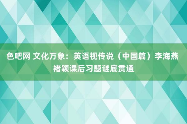 色吧网 文化万象：英语视传说（中国篇）李海燕 褚颖课后习题谜底贯通