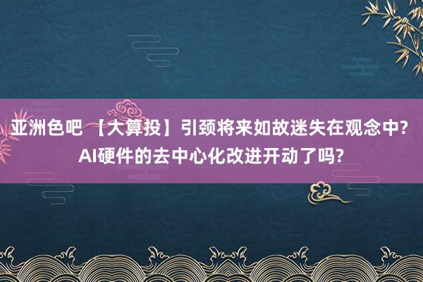 亚洲色吧 【大算投】引颈将来如故迷失在观念中? AI硬件的去中心化改进开动了吗?