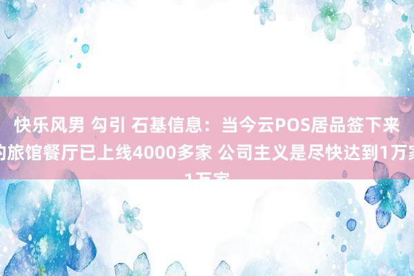 快乐风男 勾引 石基信息：当今云POS居品签下来的旅馆餐厅已上线4000多家 公司主义是尽快达到1万家