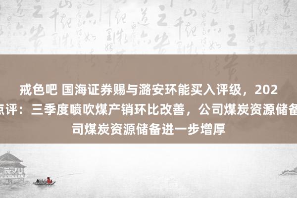 戒色吧 国海证券赐与潞安环能买入评级，2024年三季报点评：三季度喷吹煤产销环比改善，公司煤炭资源储备进一步增厚