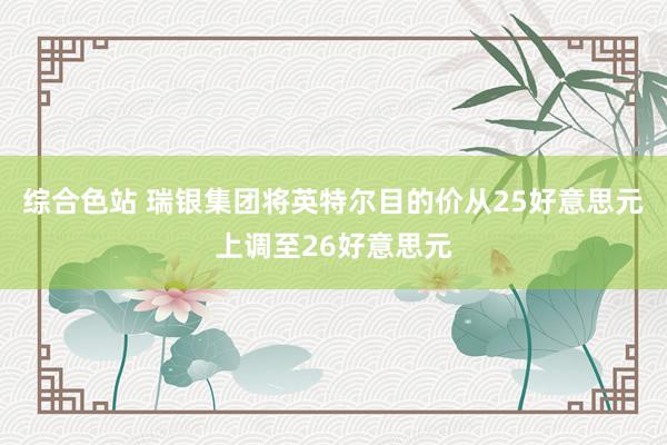 综合色站 瑞银集团将英特尔目的价从25好意思元上调至26好意思元