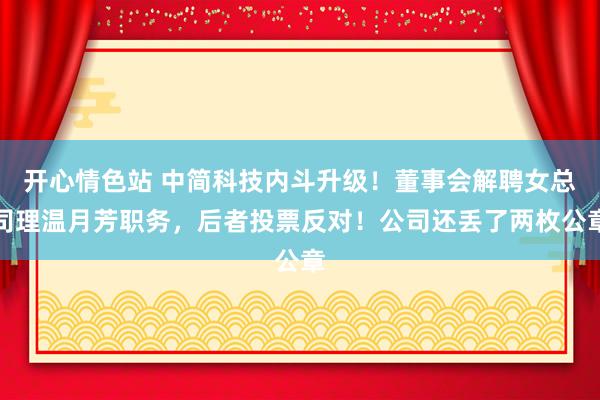 开心情色站 中简科技内斗升级！董事会解聘女总司理温月芳职务，后者投票反对！公司还丢了两枚公章