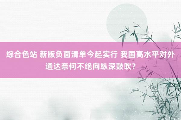 综合色站 新版负面清单今起实行 我国高水平对外通达奈何不绝向纵深鼓吹？