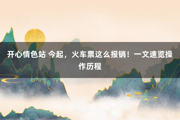 开心情色站 今起，火车票这么报销！一文速览操作历程