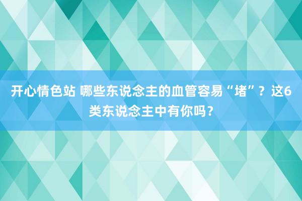 开心情色站 哪些东说念主的血管容易“堵”？这6类东说念主中有你吗？