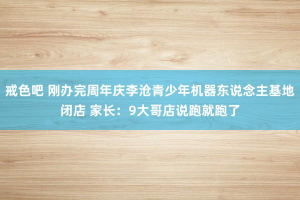 戒色吧 刚办完周年庆李沧青少年机器东说念主基地闭店 家长：9大哥店说跑就跑了