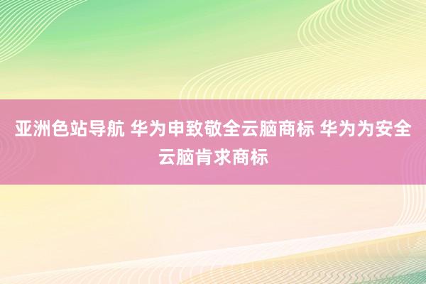 亚洲色站导航 华为申致敬全云脑商标 华为为安全云脑肯求商标