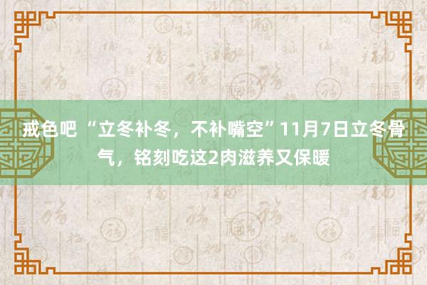 戒色吧 “立冬补冬，不补嘴空”11月7日立冬骨气，铭刻吃这2肉滋养又保暖