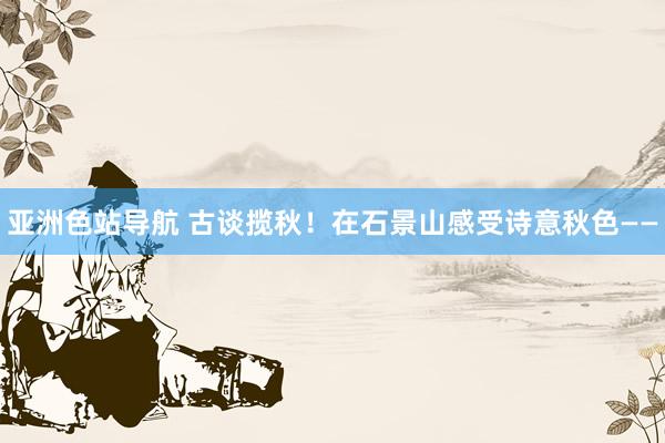 亚洲色站导航 古谈揽秋！在石景山感受诗意秋色——