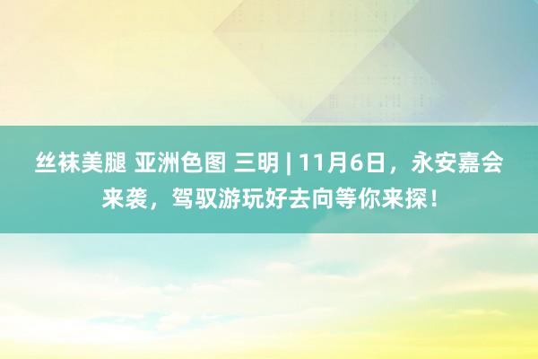 丝袜美腿 亚洲色图 三明 | 11月6日，永安嘉会来袭，驾驭游玩好去向等你来探！