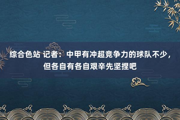 综合色站 记者：中甲有冲超竞争力的球队不少，但各自有各自艰辛先坚捏吧