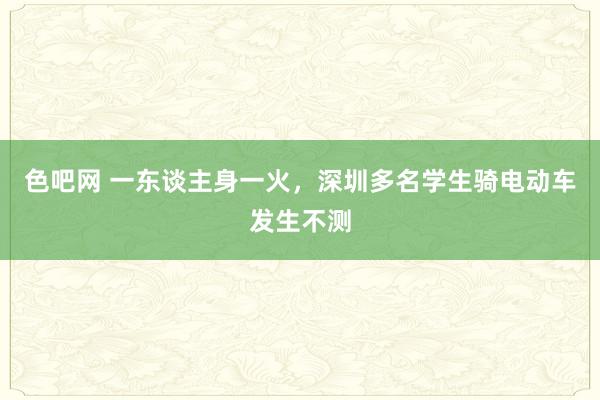 色吧网 一东谈主身一火，深圳多名学生骑电动车发生不测