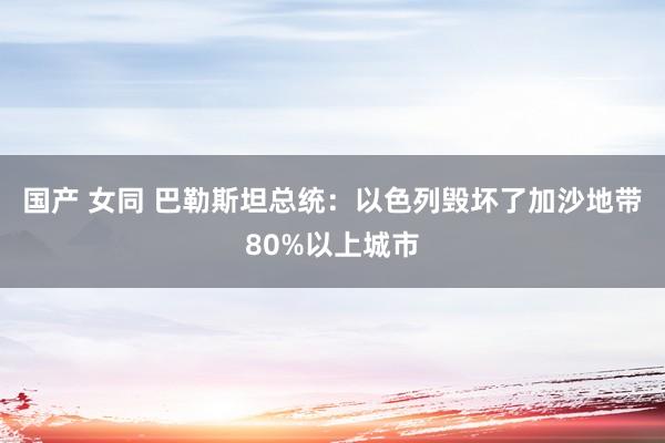 国产 女同 巴勒斯坦总统：以色列毁坏了加沙地带80%以上城市