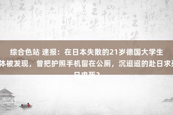 综合色站 速报：在日本失散的21岁德国大学生尸体被发现，曾把护照手机留在公厕，沉迢迢的赴日求死？