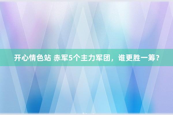 开心情色站 赤军5个主力军团，谁更胜一筹？