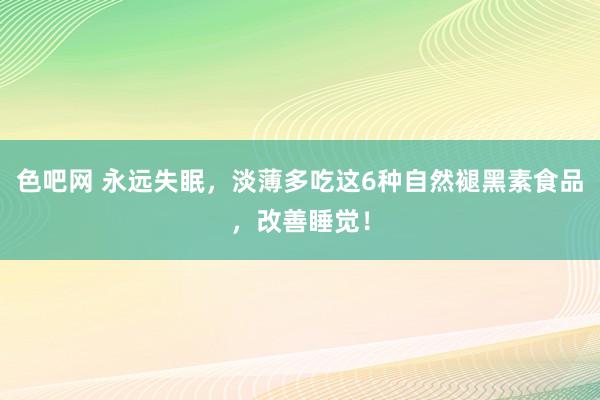 色吧网 永远失眠，淡薄多吃这6种自然褪黑素食品，改善睡觉！