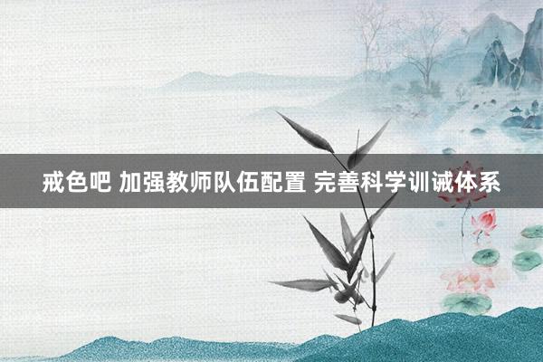 戒色吧 加强教师队伍配置 完善科学训诫体系