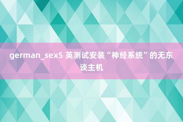 german_sex5 英测试安装“神经系统”的无东谈主机