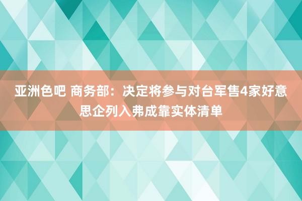 亚洲色吧 商务部：决定将参与对台军售4家好意思企列入弗成靠实体清单