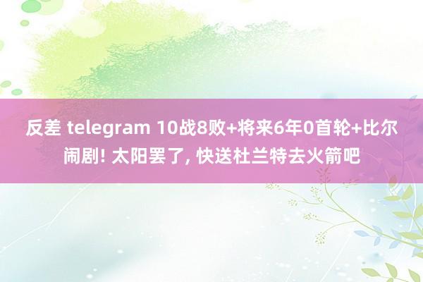 反差 telegram 10战8败+将来6年0首轮+比尔闹剧! 太阳罢了, 快送