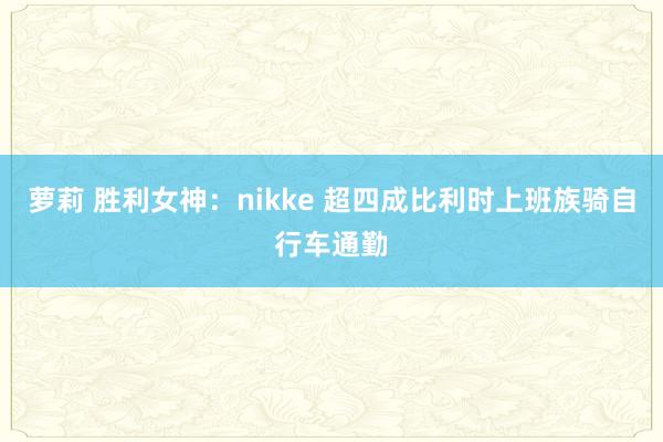 萝莉 胜利女神：nikke 超四成比利时上班族骑自行车通勤