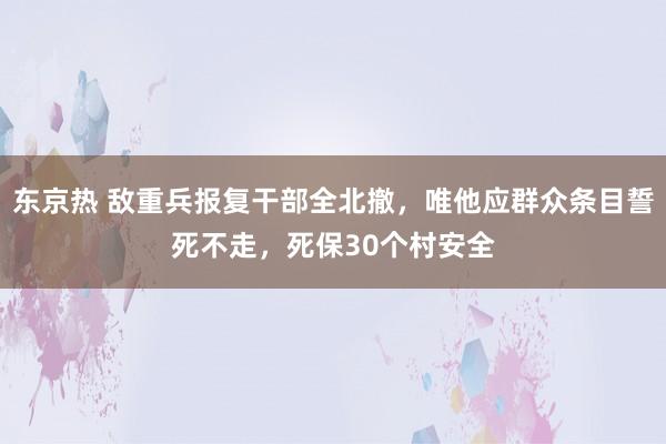 东京热 敌重兵报复干部全北撤，唯他应群众条目誓死不走，死保30个村安全