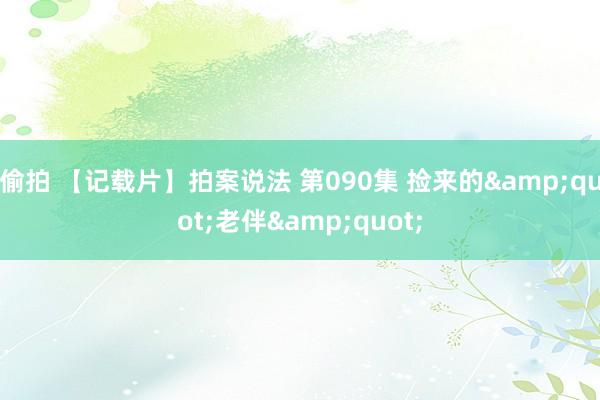 偷拍 【记载片】拍案说法 第090集 捡来的&quot;老伴&q