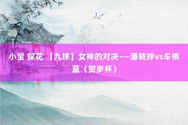 小宝 探花 【九球】女神的对决——潘晓婷vs车侑蓝（贺岁杯）