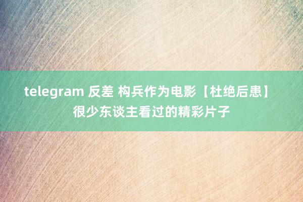 telegram 反差 构兵作为电影【杜绝后患】 很少东谈主看过的精彩片子
