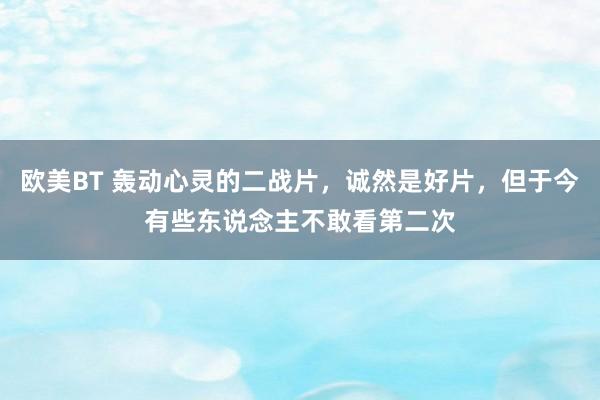 欧美BT 轰动心灵的二战片，诚然是好片，但于今有些东说念主不敢看第二次