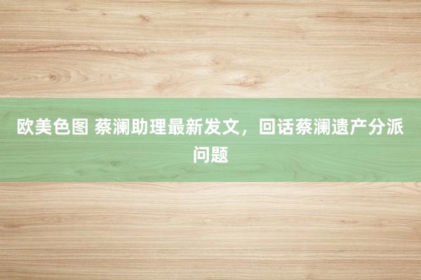 欧美色图 蔡澜助理最新发文，回话蔡澜遗产分派问题